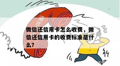 微信还信用卡怎么收费，微信还信用卡的收费标准是什么？