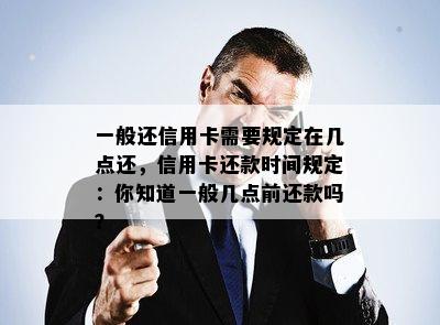 一般还信用卡需要规定在几点还，信用卡还款时间规定：你知道一般几点前还款吗？