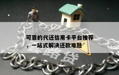 可靠的代还信用卡平台推荐，一站式解决还款难题