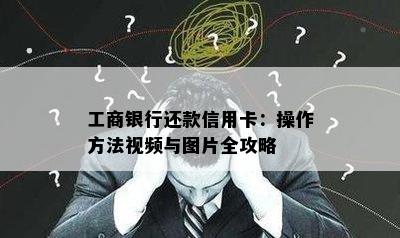 工商银行还款信用卡：操作方法视频与图片全攻略