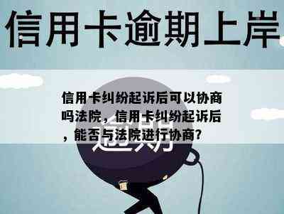 信用卡纠纷起诉后可以协商吗法院，信用卡纠纷起诉后，能否与法院进行协商？