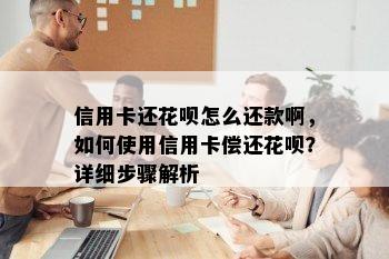 信用卡还花呗怎么还款啊，如何使用信用卡偿还花呗？详细步骤解析