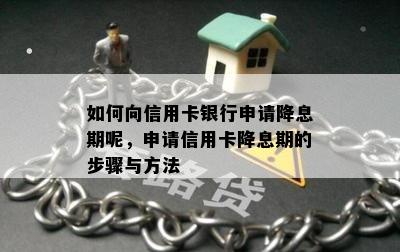 如何向信用卡银行申请降息期呢，申请信用卡降息期的步骤与方法