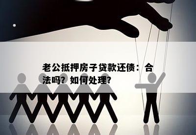 老公抵押房子贷款还债：合法吗？如何处理？