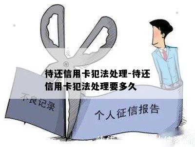 待还信用卡犯法处理-待还信用卡犯法处理要多久