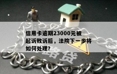 信用卡逾期23000元被起诉败诉后，法院下一步将如何处理？