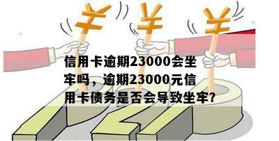 信用卡逾期23000会坐牢吗，逾期23000元信用卡债务是否会导致坐牢？