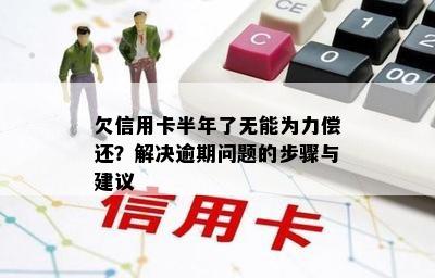 欠信用卡半年了无能为力偿还？解决逾期问题的步骤与建议