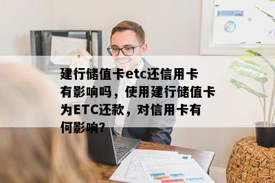 建行储值卡etc还信用卡有影响吗，使用建行储值卡为ETC还款，对信用卡有何影响？