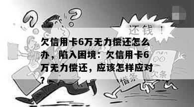 欠信用卡6万无力偿还怎么办，陷入困境：欠信用卡6万无力偿还，应该怎样应对？