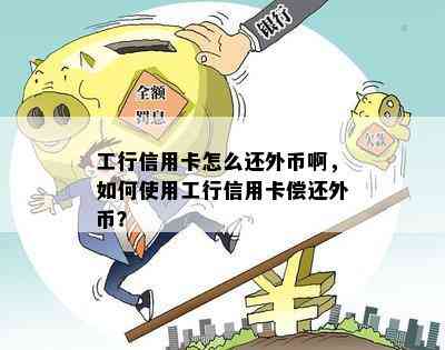 工行信用卡怎么还外币啊，如何使用工行信用卡偿还外币？