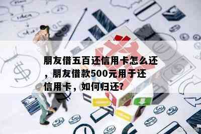 朋友借五百还信用卡怎么还，朋友借款500元用于还信用卡，如何归还？