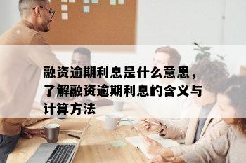 融资逾期利息是什么意思，了解融资逾期利息的含义与计算方法