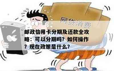 邮政信用卡分期及还款全攻略：可以分期吗？如何操作？现在政策是什么？