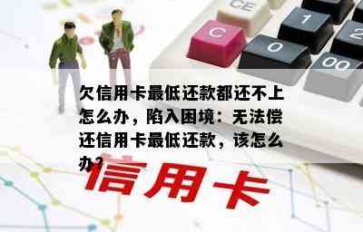 欠信用卡更低还款都还不上怎么办，陷入困境：无法偿还信用卡更低还款，该怎么办？