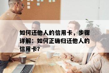 如何还他人的信用卡，步骤详解：如何正确归还他人的信用卡？