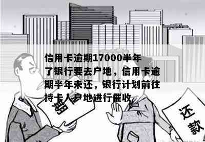 信用卡逾期17000半年了银行要去户地，信用卡逾期半年未还，银行计划前往持卡人户地进行