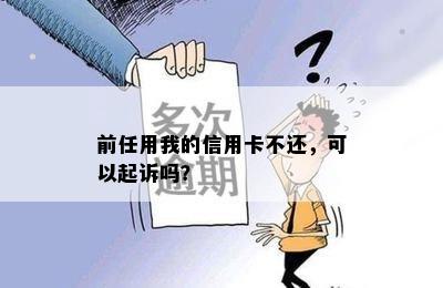 前任用我的信用卡不还，可以起诉吗？