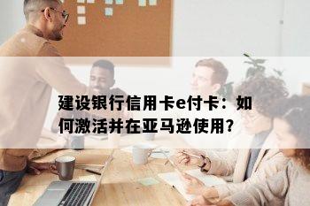 建设银行信用卡e付卡：如何激活并在亚马逊使用？