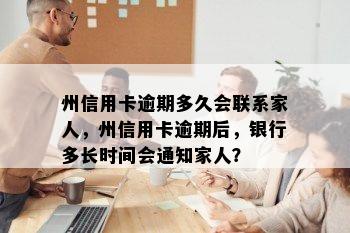 州信用卡逾期多久会联系家人，州信用卡逾期后，银行多长时间会通知家人？