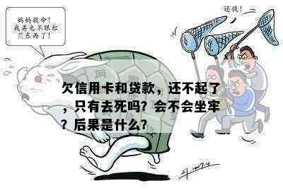 欠信用卡和贷款，还不起了，只有去死吗？会不会坐牢？后果是什么？