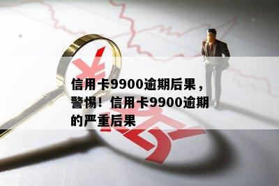 信用卡9900逾期后果，警惕！信用卡9900逾期的严重后果