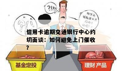 信用卡逾期交通银行中心约切面谈：如何避免上门？