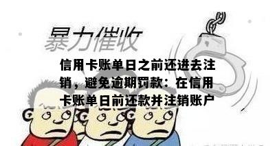 信用卡账单日之前还进去注销，避免逾期罚款：在信用卡账单日前还款并注销账户