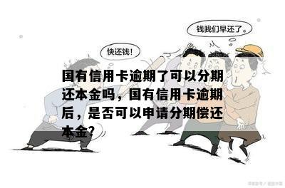 国有信用卡逾期了可以分期还本金吗，国有信用卡逾期后，是否可以申请分期偿还本金？