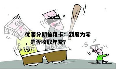 优客分期信用卡：额度为零，是否收取年费？