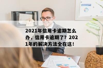 2021年信用卡逾期怎么办，信用卡逾期了？2021年的解决方法全在这！