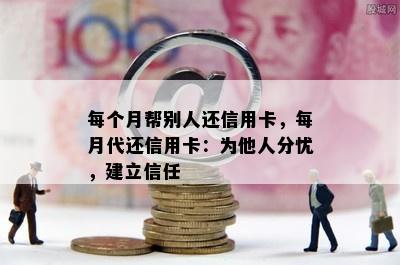 每个月帮别人还信用卡，每月代还信用卡：为他人分忧，建立信任