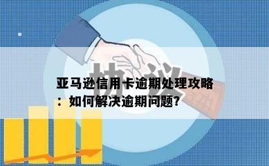 亚马逊信用卡逾期处理攻略：如何解决逾期问题？