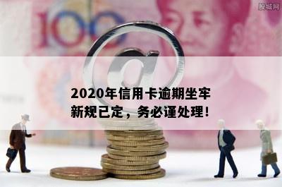 2020年信用卡逾期坐牢新规已定，务必谨处理！