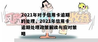 2021年对于信用卡逾期的处理，2021年信用卡逾期处理政策解读与应对策略