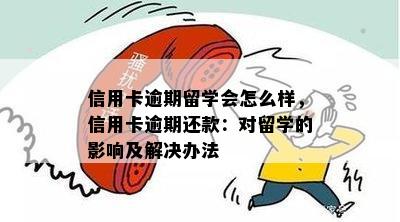 信用卡逾期留学会怎么样，信用卡逾期还款：对留学的影响及解决办法