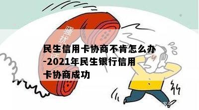 民生信用卡协商不肯怎么办-2021年民生银行信用卡协商成功