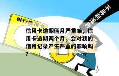 信用卡逾期俩月严重嘛，信用卡逾期两个月，会对我的信用记录产生严重的影响吗？