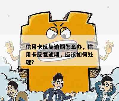 信用卡反复逾期怎么办，信用卡反复逾期，应该如何处理？