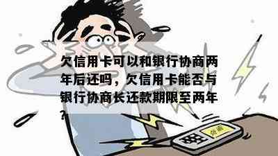 欠信用卡可以和银行协商两年后还吗，欠信用卡能否与银行协商长还款期限至两年？