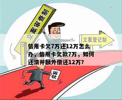 信用卡欠7万还12万怎么办，信用卡欠款7万，如何还清并额外偿还12万？