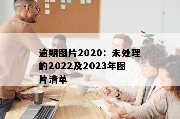 逾期图片2020：未处理的2022及2023年图片清单