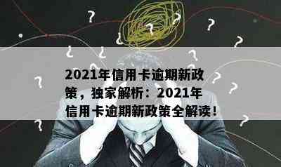 2021年信用卡逾期新政策，独家解析：2021年信用卡逾期新政策全解读！