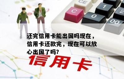 还完信用卡能出国吗现在，信用卡还款完，现在可以放心出国了吗？