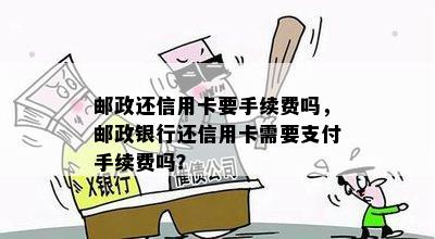 邮政还信用卡要手续费吗，邮政银行还信用卡需要支付手续费吗？