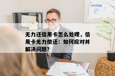 无力还信用卡怎么处理，信用卡无力偿还：如何应对并解决问题？