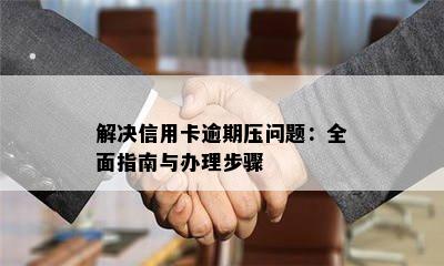 解决信用卡逾期压问题：全面指南与办理步骤