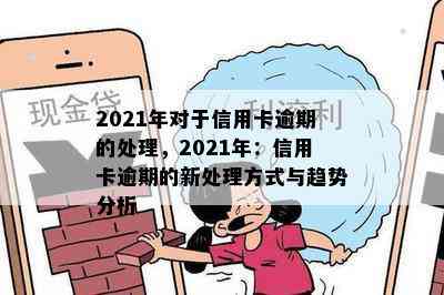 2021年对于信用卡逾期的处理，2021年：信用卡逾期的新处理方式与趋势分析