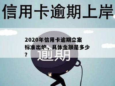 2020年信用卡逾期立案标准出炉，具体金额是多少？