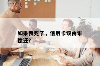 如果我死了，信用卡该由谁偿还？